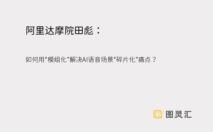 阿里达摩院田彪： 如何用“模组化”解决AI语音场景“碎片化”痛点？