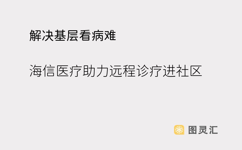 解决基层看病难 海信医疗助力远程诊疗进社区