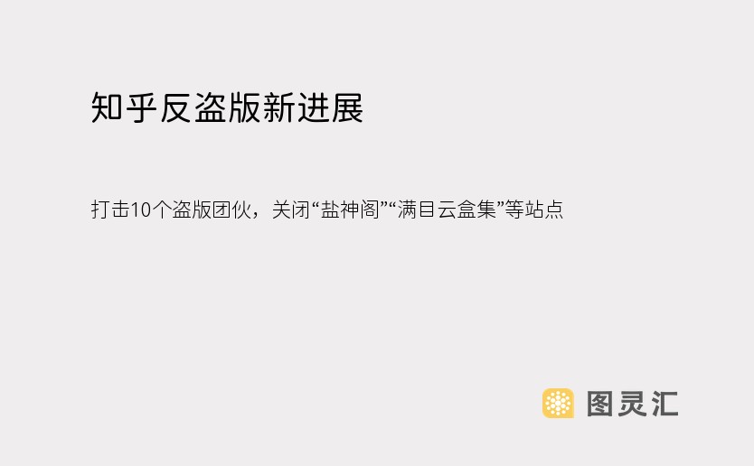 知乎反盗版新进展：打击10个盗版团伙，关闭“盐神阁”“满目云盒集”等站点