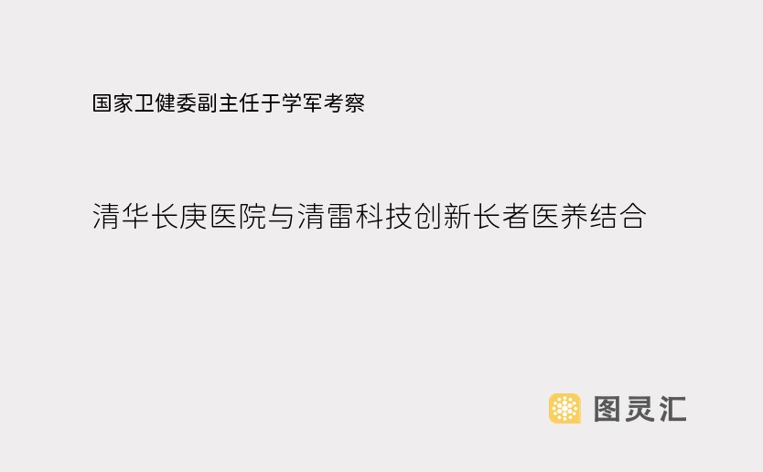 国家卫健委副主任于学军考察：清华长庚医院与清雷科技创新长者医养结合