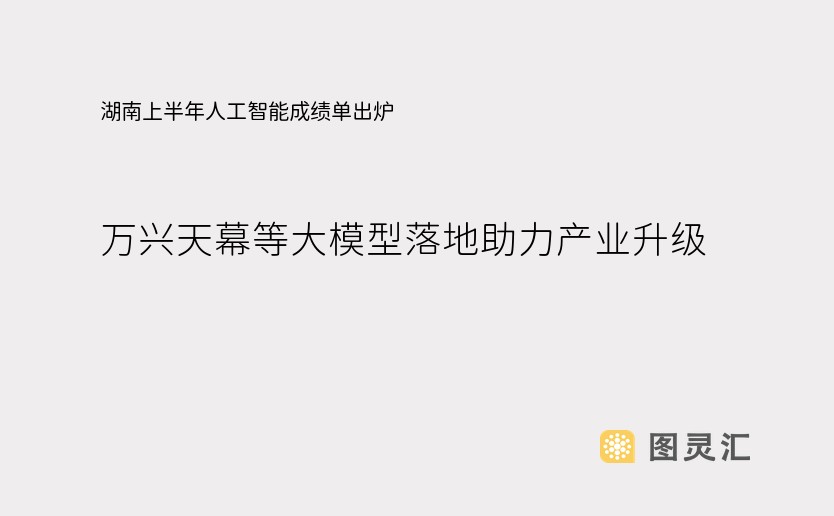 湖南上半年人工智能成绩单出炉 万兴天幕等大模型落地助力产业升级