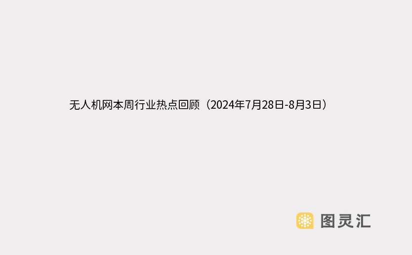 无人机网本周行业热点回顾（2024年7月28日-8月3日）