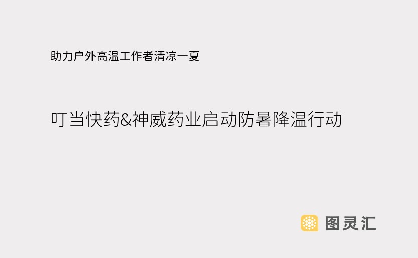 助力户外高温工作者清凉一夏，叮当快药&神威药业启动防暑降温行动