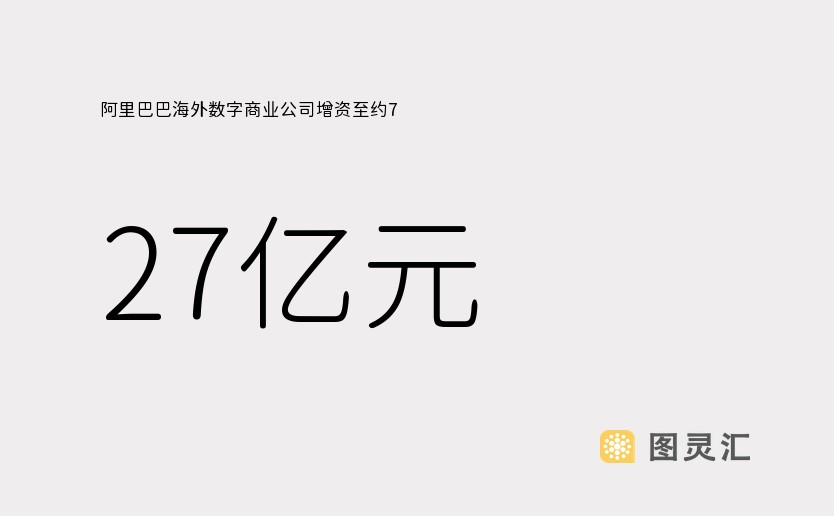 阿里巴巴海外数字商业公司增资至约7.27亿元