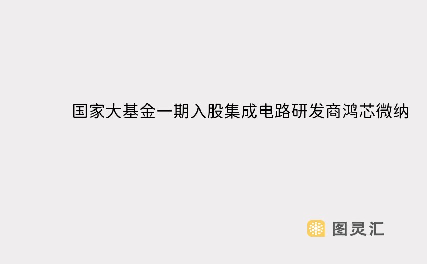 国家大基金一期入股集成电路研发商鸿芯微纳