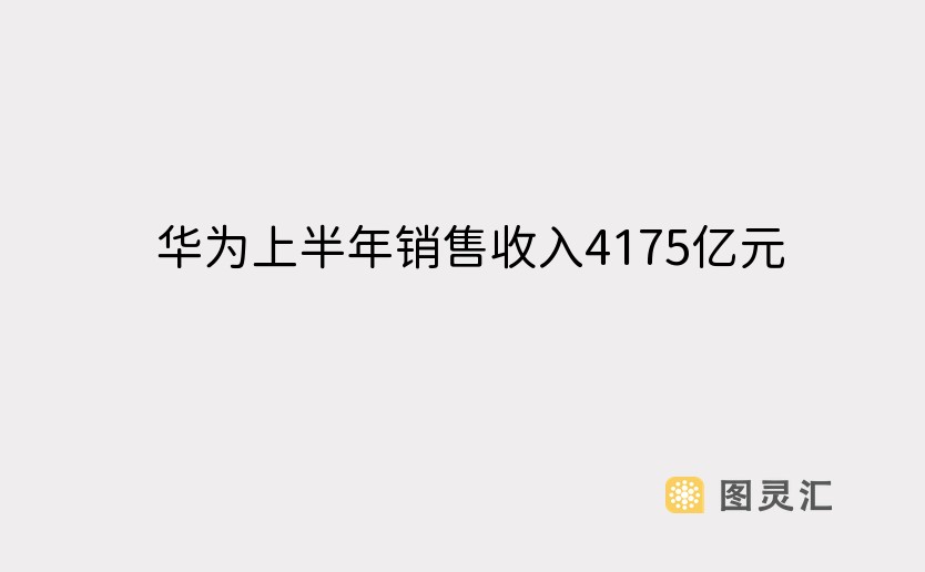 华为上半年销售收入4175亿元