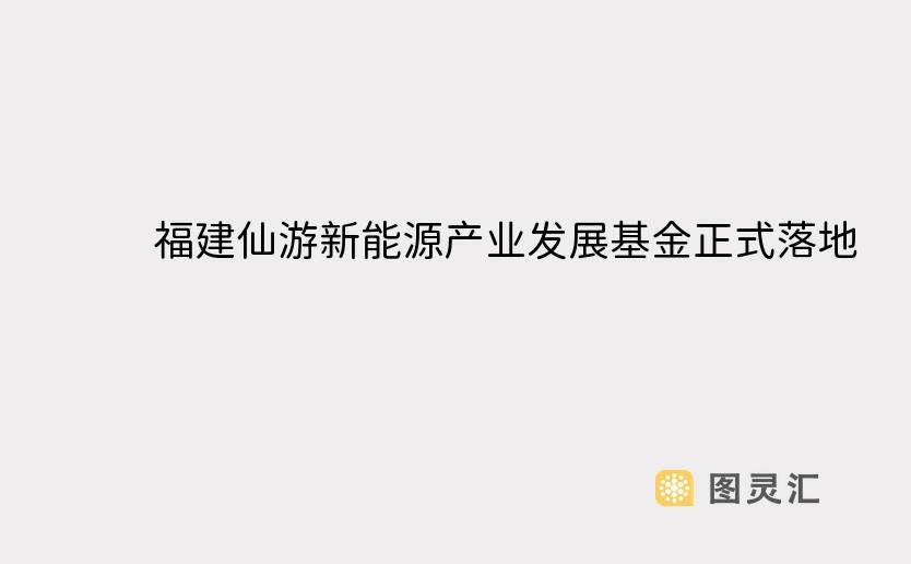 福建仙游新能源产业发展基金正式落地