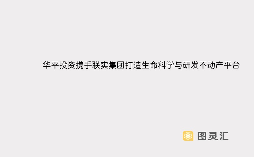 华平投资携手联实集团打造生命科学与研发不动产平台