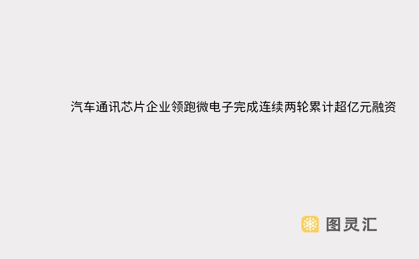 汽车通讯芯片企业领跑微电子完成连续两轮累计超亿元融资