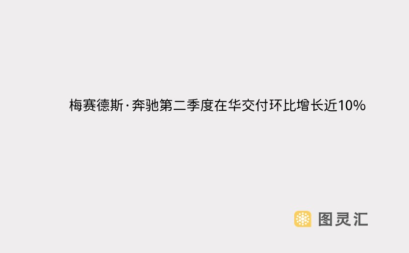 梅赛德斯·奔驰第二季度在华交付环比增长近10%