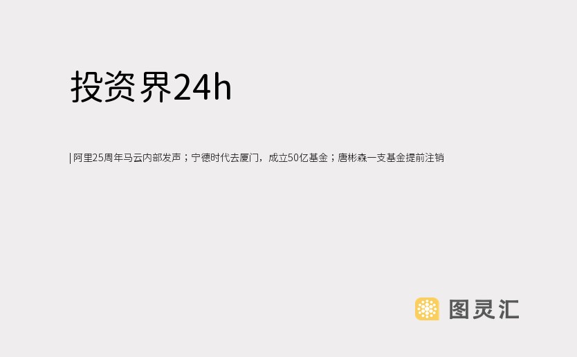  阿里25周年马云内部发声；宁德时代去厦门，成立50亿基金；唐彬森一支基金提前注销