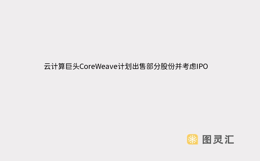 云计算巨头CoreWeave计划出售部分股份并考虑IPO