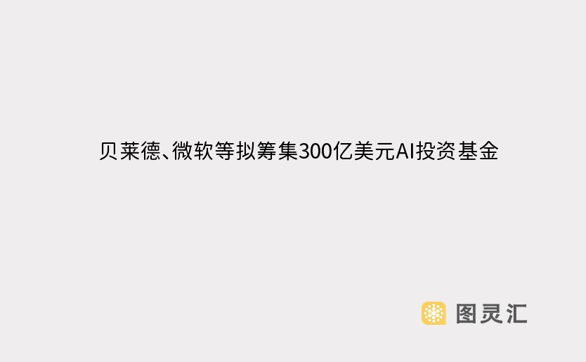 贝莱德、微软等拟筹集300亿美元AI投资基金