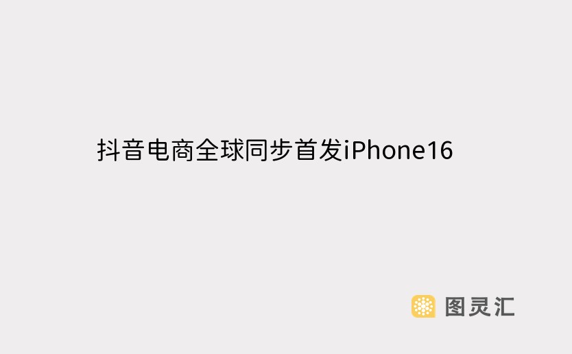 抖音电商全球同步首发iPhone16