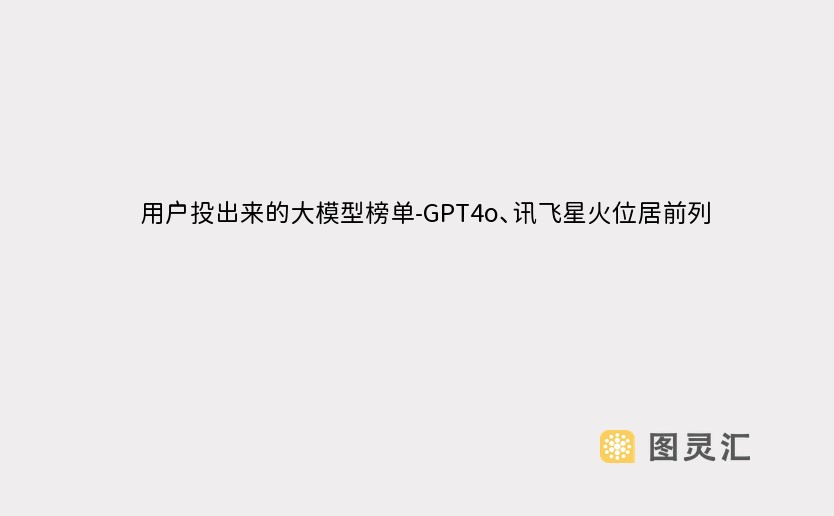 用户投出来的大模型榜单-GPT4o、讯飞星火位居前列