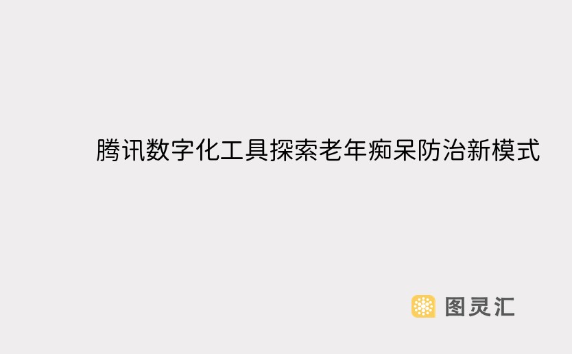 腾讯数字化工具探索老年痴呆防治新模式