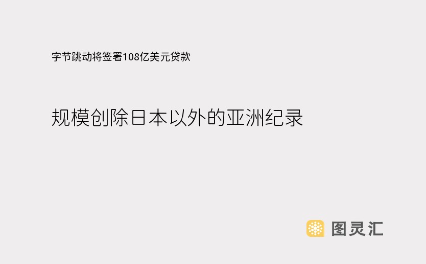 字节跳动将签署108亿美元贷款，规模创除日本以外的亚洲纪录