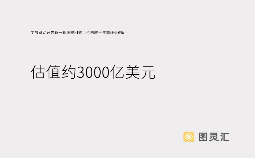 字节跳动开启新一轮股权回购：价格较半年前涨近6% 估值约3000亿美元