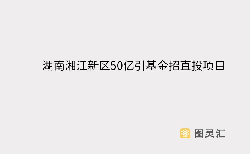 湖南湘江新区50亿引基金招直投项目