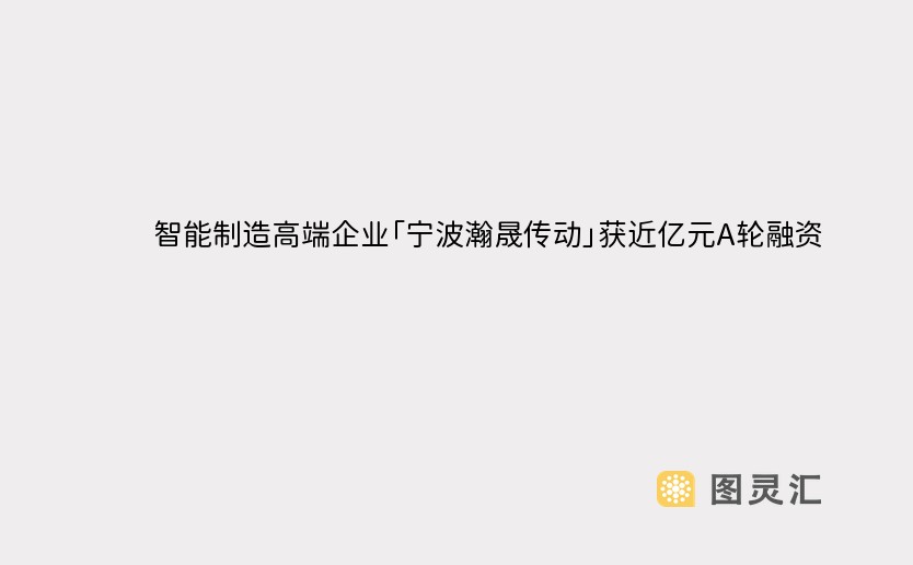 智能制造高端企业「宁波瀚晟传动」获近亿元A轮融资