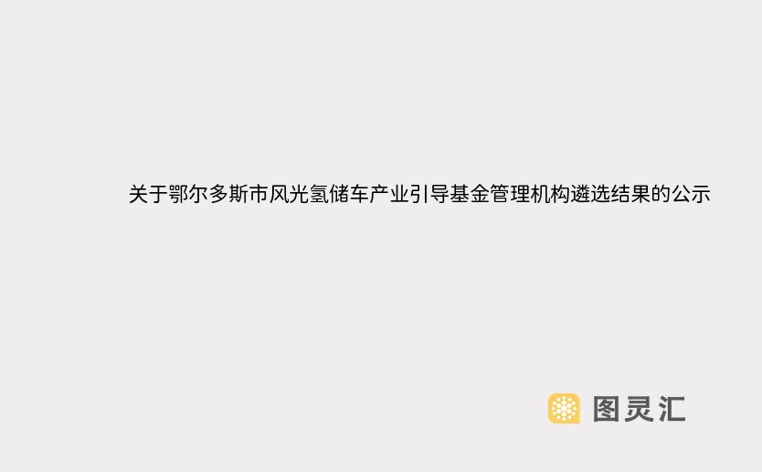 关于鄂尔多斯市风光氢储车产业引导基金管理机构遴选结果的公示