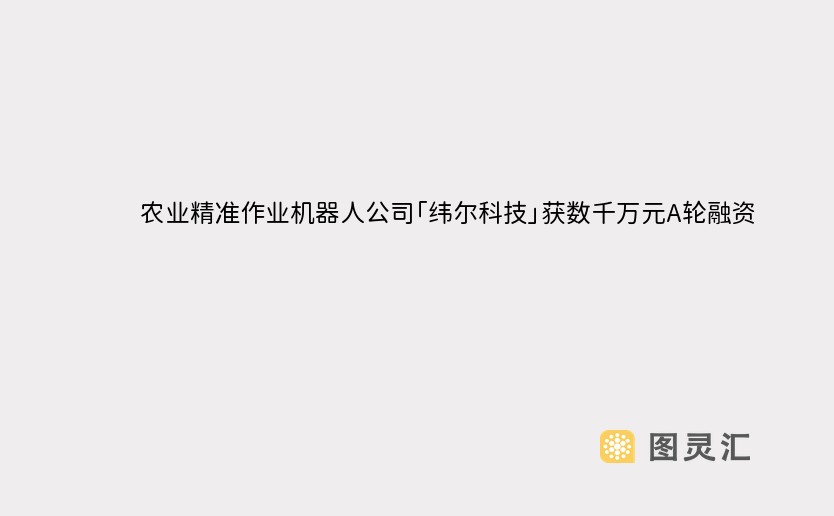 农业精准作业机器人公司「纬尔科技」获数千万元A轮融资