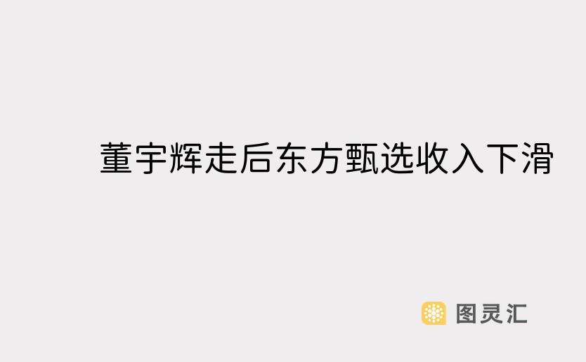 董宇辉走后东方甄选收入下滑