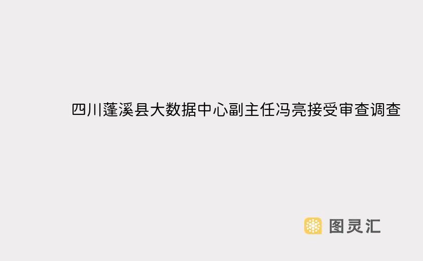 四川蓬溪县大数据中心副主任冯亮接受审查调查