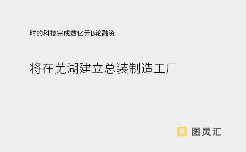 时的科技完成数亿元B轮融资，将在芜湖建立总装制造工厂