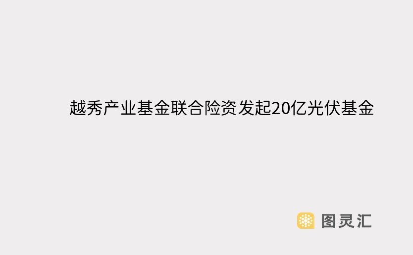 越秀产业基金联合险资发起20亿光伏基金