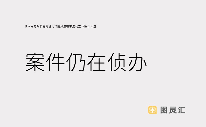 传网易游戏多名高管陷贪腐风波被带走调查 网易pr回应：案件仍在侦办