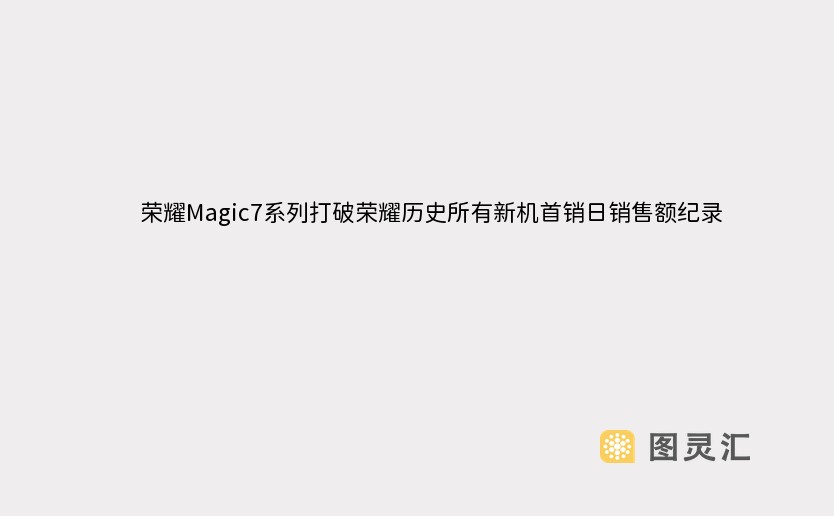 荣耀Magic7系列打破荣耀历史所有新机首销日销售额纪录