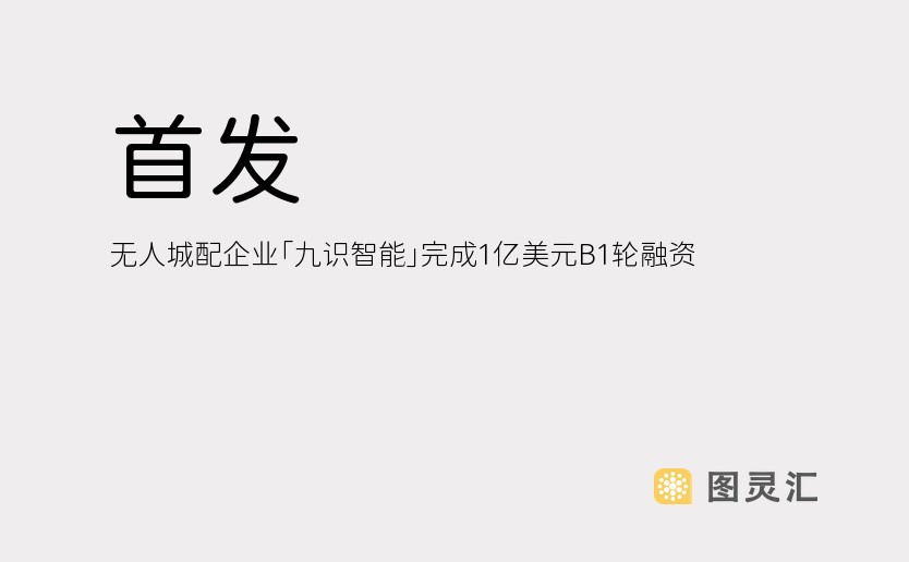 首发｜无人城配企业「九识智能」完成1亿美元B1轮融资