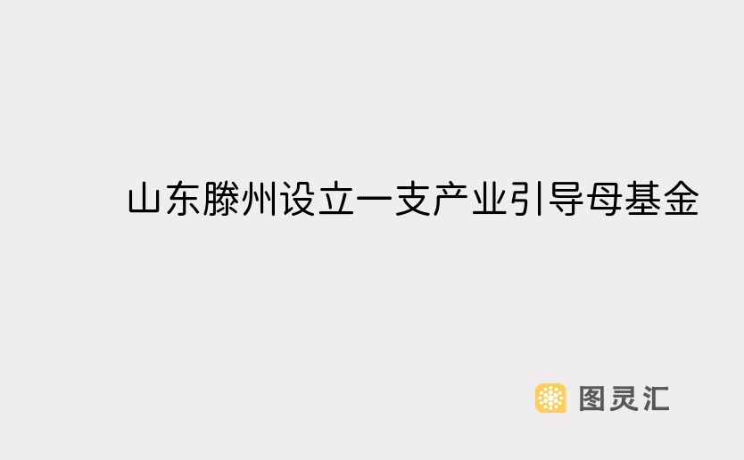 山东滕州设立一支产业引导母基金