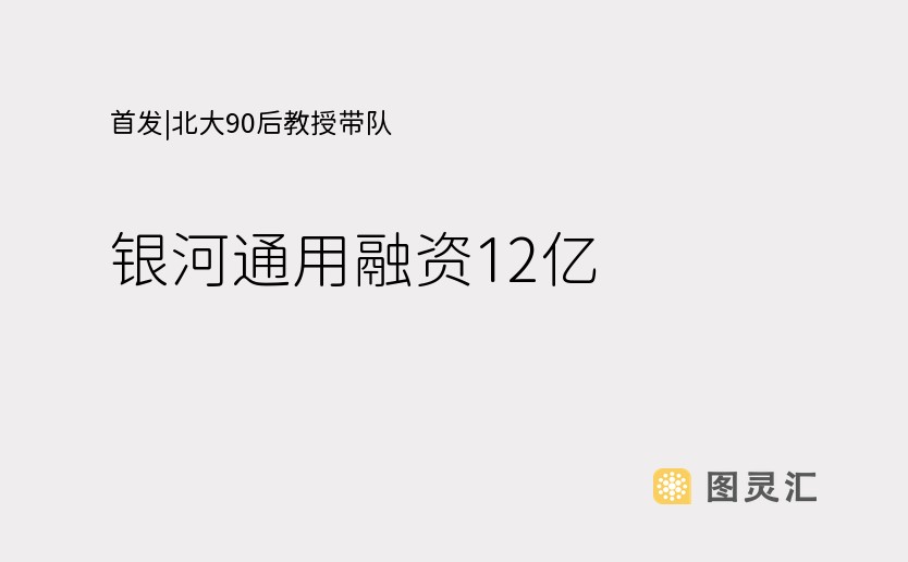 首发|北大90后教授带队，银河通用融资12亿