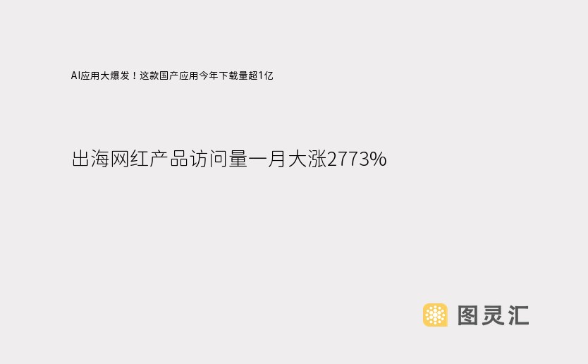 AI应用大爆发！这款国产应用今年下载量超1亿，出海网红产品访问量一月大涨2773%