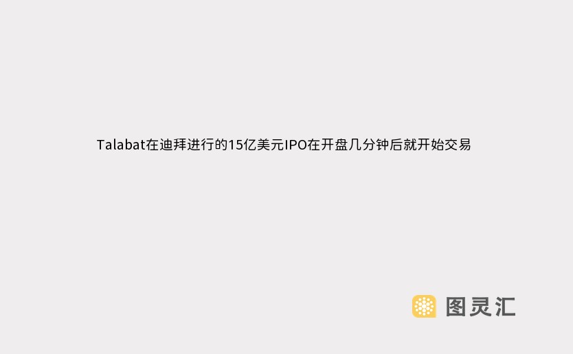 Talabat在迪拜进行的15亿美元IPO在开盘几分钟后就开始交易